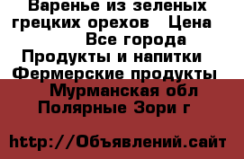 Варенье из зеленых грецких орехов › Цена ­ 400 - Все города Продукты и напитки » Фермерские продукты   . Мурманская обл.,Полярные Зори г.